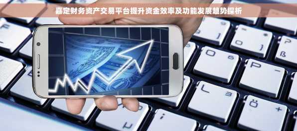 嘉定财务资产交易平台提升资金效率及功能发展趋势探析