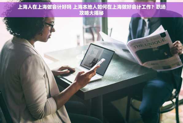 上海人在上海做会计好吗 上海本地人如何在上海做好会计工作？职场攻略大揭秘