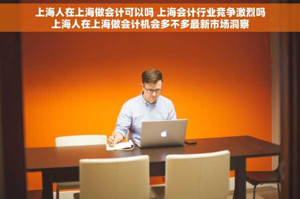 上海人在上海做会计可以吗 上海会计行业竞争激烈吗上海人在上海做会计机会多不多最新市场洞察