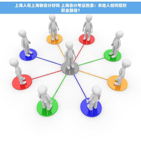 上海人在上海做会计好吗 上海会计考证热潮：本地人如何规划职业路径？