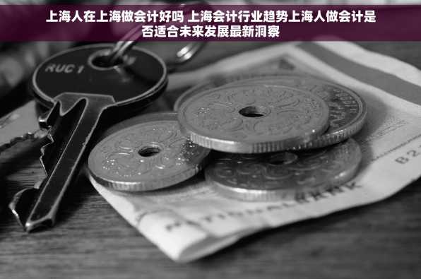 上海人在上海做会计好吗 上海会计行业趋势上海人做会计是否适合未来发展最新洞察