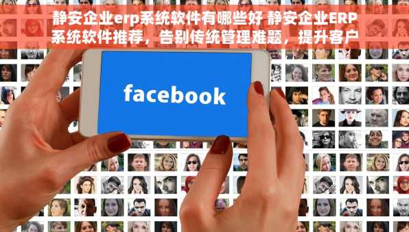 静安企业erp系统软件有哪些好 静安企业ERP系统软件推荐，告别传统管理难题，提升客户满意度与利润翻倍