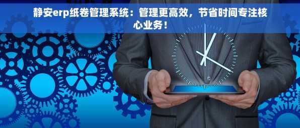 静安erp纸卷管理系统：管理更高效，节省时间专注核心业务！