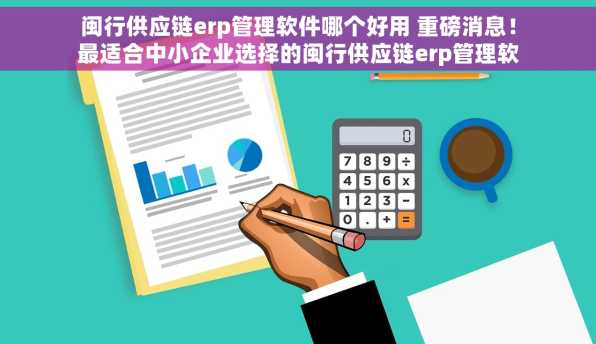 闽行供应链erp管理软件哪个好用 重磅消息！最适合中小企业选择的闽行供应链erp管理软件推荐