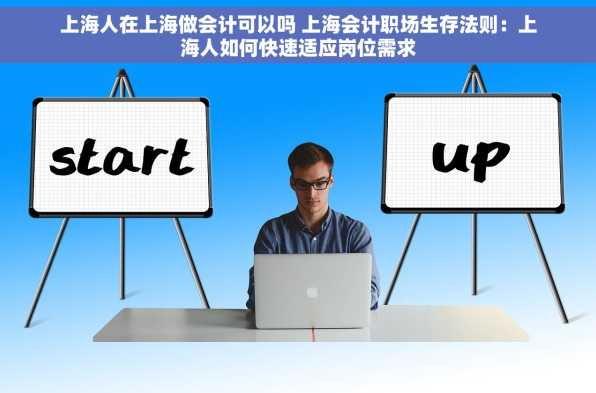 上海人在上海做会计可以吗 上海会计职场生存法则：上海人如何快速适应岗位需求