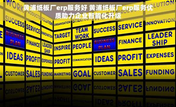 黄浦纸板厂erp服务好 黄浦纸板厂erp服务优质助力企业智能化升级