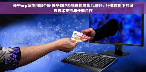 长宁erp系统用哪个好 长宁ERP系统选择与售后服务：行业应用下的可靠技术支持与长期合作