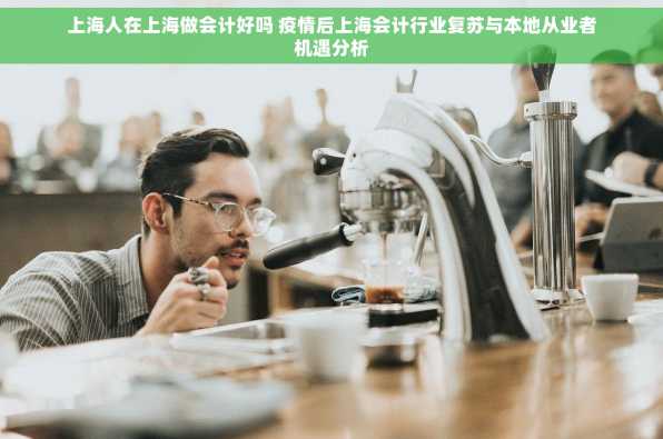 上海人在上海做会计好吗 疫情后上海会计行业复苏与本地从业者机遇分析