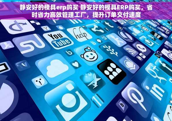 静安好的模具erp购买 静安好的模具ERP购买，省时省力高效管理工厂，提升订单交付速度