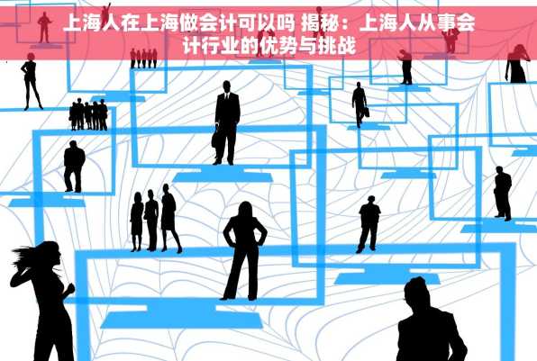 上海人在上海做会计可以吗 揭秘：上海人从事会计行业的优势与挑战