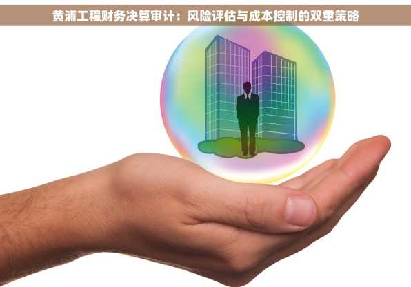 黄浦工程财务决算审计：风险评估与成本控制的双重策略