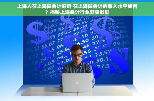 上海人在上海做会计好吗 在上海做会计的收入水平如何？揭秘上海会计行业薪资数据