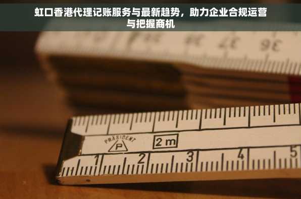 虹口香港代理记账服务与最新趋势，助力企业合规运营与把握商机
