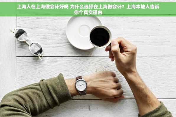 上海人在上海做会计好吗 为什么选择在上海做会计？上海本地人告诉你个真实理由