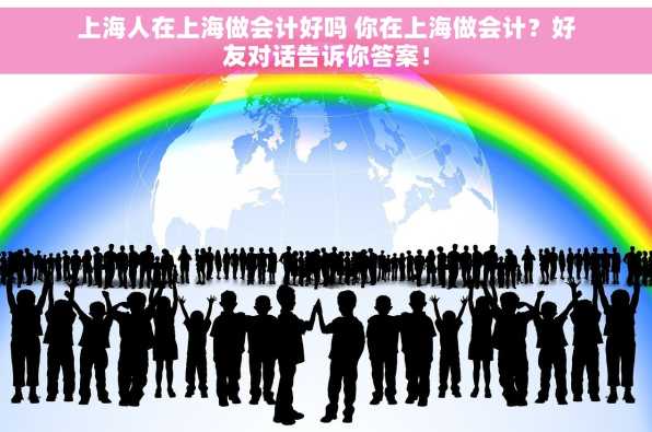上海人在上海做会计好吗 你在上海做会计？好友对话告诉你答案！