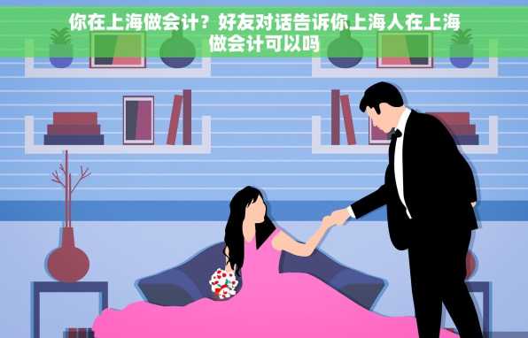 你在上海做会计？好友对话告诉你上海人在上海做会计可以吗