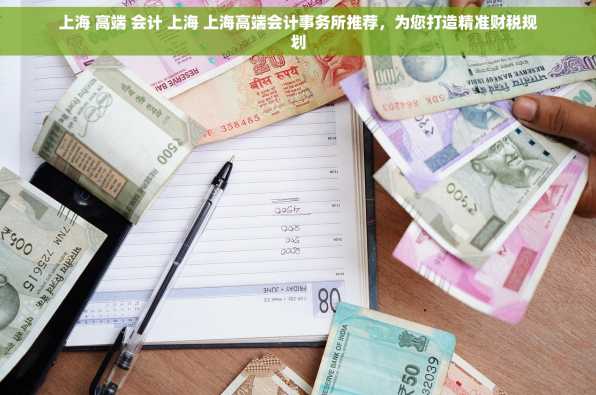 上海 高端 会计 上海 上海高端会计事务所推荐，为您打造精准财税规划