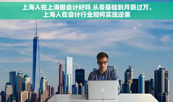 上海人在上海做会计好吗 从零基础到月薪过万，上海人在会计行业如何实现逆袭