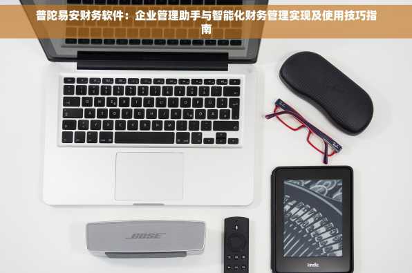 普陀易安财务软件：企业管理助手与智能化财务管理实现及使用技巧指南