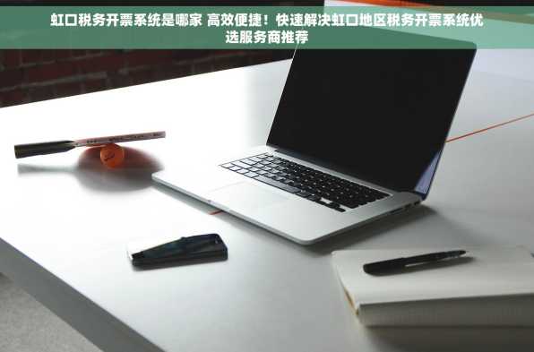 虹口税务开票系统是哪家 高效便捷！快速解决虹口地区税务开票系统优选服务商推荐