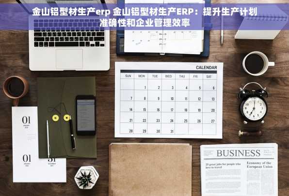 金山铝型材生产erp 金山铝型材生产ERP：提升生产计划准确性和企业管理效率