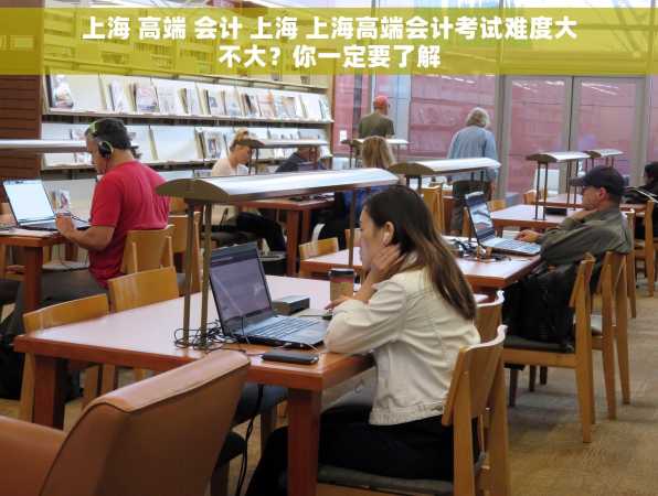 上海 高端 会计 上海 上海高端会计考试难度大不大？你一定要了解