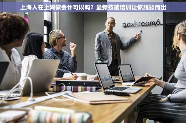 上海人在上海做会计可以吗？最新技能培训让你脱颖而出