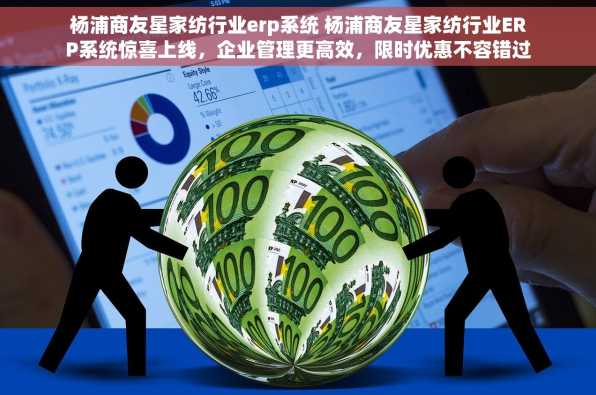 杨浦商友星家纺行业erp系统 杨浦商友星家纺行业ERP系统惊喜上线，企业管理更高效，限时优惠不容错过!