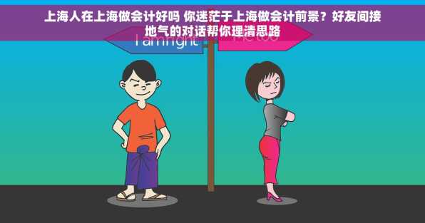 上海人在上海做会计好吗 你迷茫于上海做会计前景？好友间接地气的对话帮你理清思路