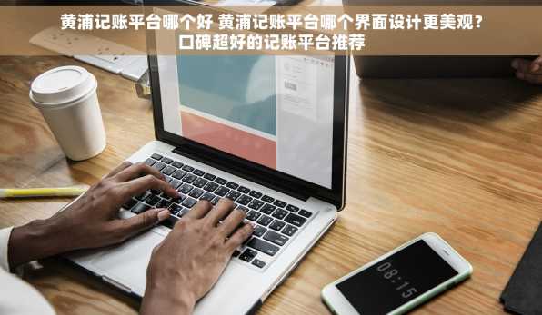 黄浦记账平台哪个好 黄浦记账平台哪个界面设计更美观？口碑超好的记账平台推荐