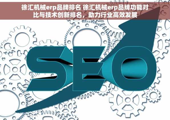徐汇机械erp品牌排名 徐汇机械erp品牌功能对比与技术创新排名，助力行业高效发展