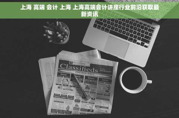 上海 高端 会计 上海 上海高端会计讲座行业前沿获取最新资讯