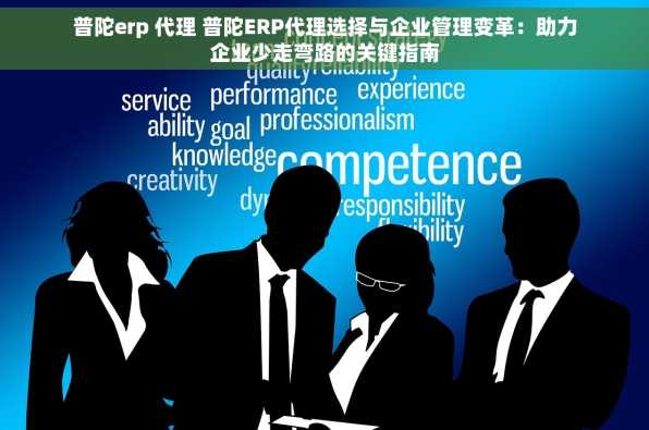 普陀erp 代理 普陀ERP代理选择与企业管理变革：助力企业少走弯路的关键指南