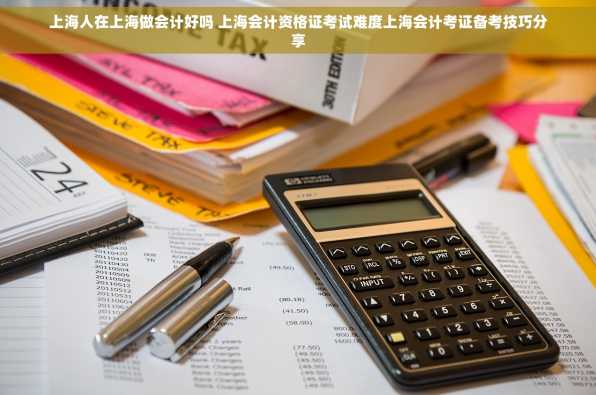 上海人在上海做会计好吗 上海会计资格证考试难度上海会计考证备考技巧分享