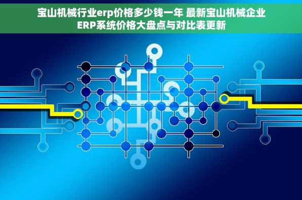 宝山机械行业erp价格多少钱一年 最新宝山机械企业ERP系统价格大盘点与对比表更新