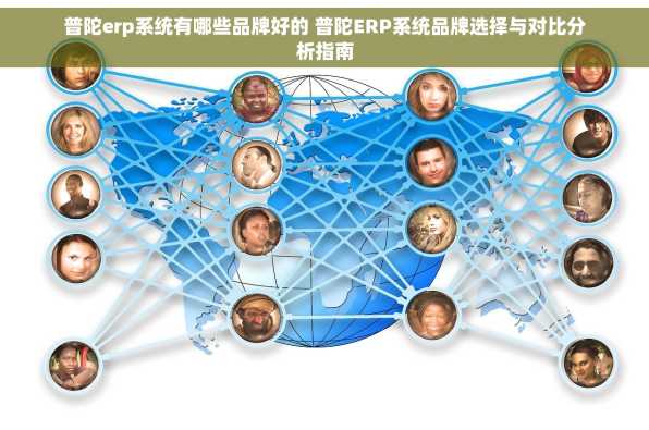 普陀erp系统有哪些品牌好的 普陀ERP系统品牌选择与对比分析指南
