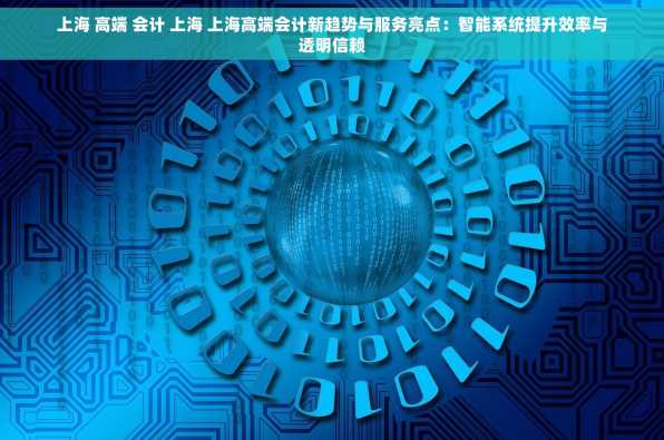 上海 高端 会计 上海 上海高端会计新趋势与服务亮点：智能系统提升效率与透明信赖