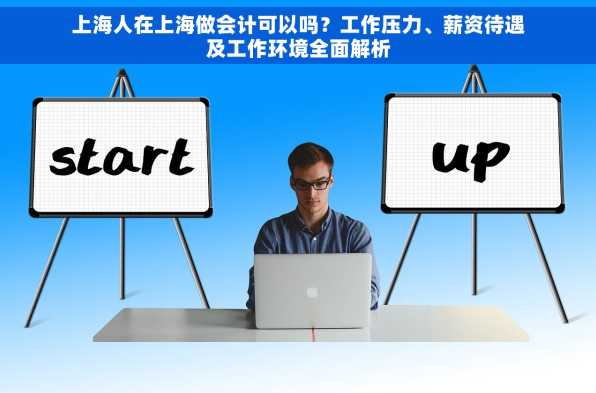 上海人在上海做会计可以吗？工作压力、薪资待遇及工作环境全面解析