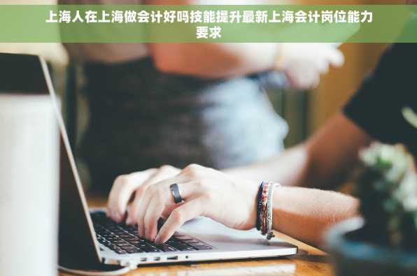 上海人在上海做会计好吗技能提升最新上海会计岗位能力要求