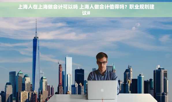 上海人在上海做会计可以吗 上海人做会计值得吗？职业规划建议#