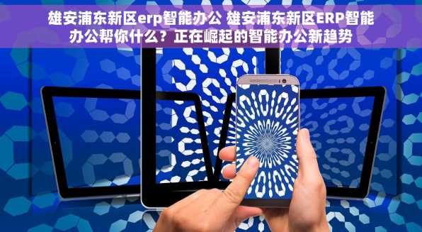 雄安浦东新区erp智能办公 雄安浦东新区ERP智能办公帮你什么？正在崛起的智能办公新趋势