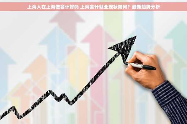 上海人在上海做会计好吗 上海会计就业现状如何？最新趋势分析