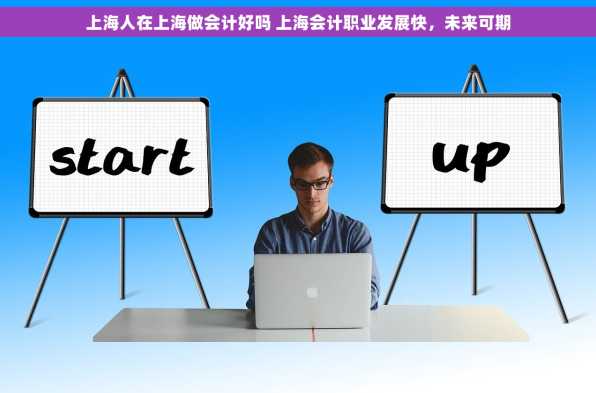 上海人在上海做会计好吗 上海会计职业发展快，未来可期