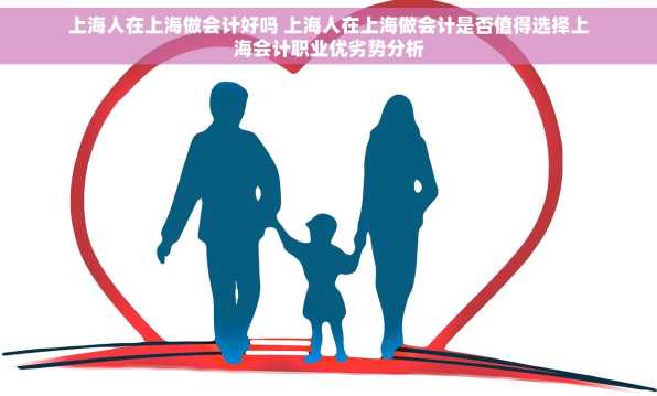 上海人在上海做会计好吗 上海人在上海做会计是否值得选择上海会计职业优劣势分析