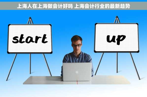上海人在上海做会计好吗 上海会计行业的最新趋势
