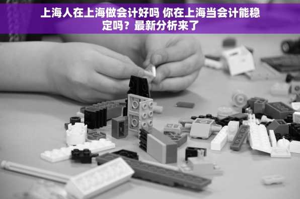 上海人在上海做会计好吗 你在上海当会计能稳定吗？最新分析来了