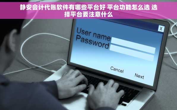 静安会计代账软件有哪些平台好 平台功能怎么选 选择平台要注意什么