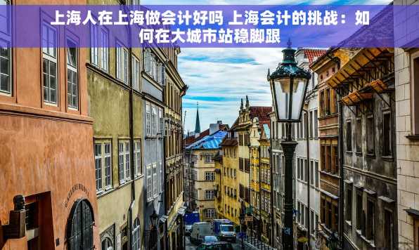 上海人在上海做会计好吗 上海会计的挑战：如何在大城市站稳脚跟
