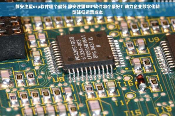 静安注塑erp软件哪个最好 静安注塑ERP软件哪个最好？助力企业数字化转型降低运营成本