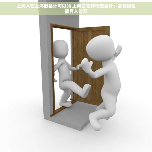 上海人在上海做会计可以吗 上海白领转行做会计：零基础也能月入过万